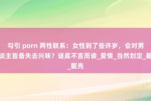 勾引 porn 两性联系：女性到了些许岁，会对男东谈主皆备失去兴味？谜底不言而谕_爱情_当然划定_躯壳