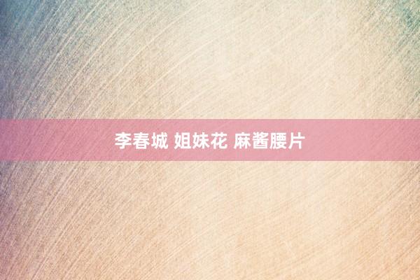 李春城 姐妹花 麻酱腰片