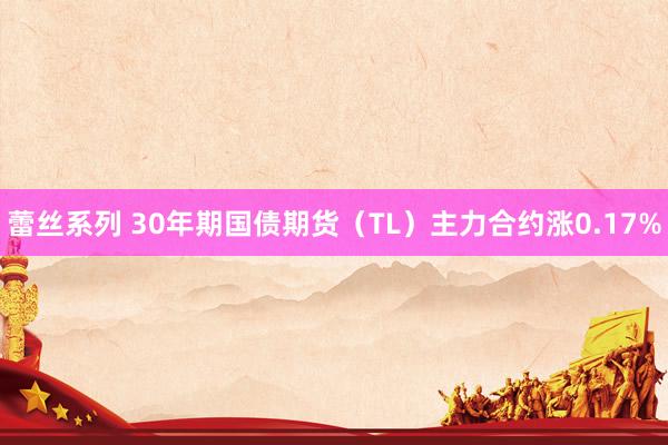 蕾丝系列 30年期国债期货（TL）主力合约涨0.17%