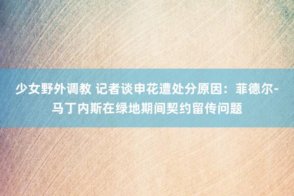 少女野外调教 记者谈申花遭处分原因：菲德尔-马丁内斯在绿地期间契约留传问题