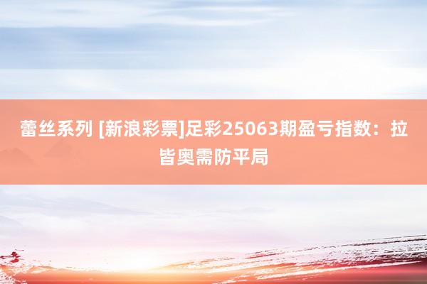 蕾丝系列 [新浪彩票]足彩25063期盈亏指数：拉皆奥需防平局