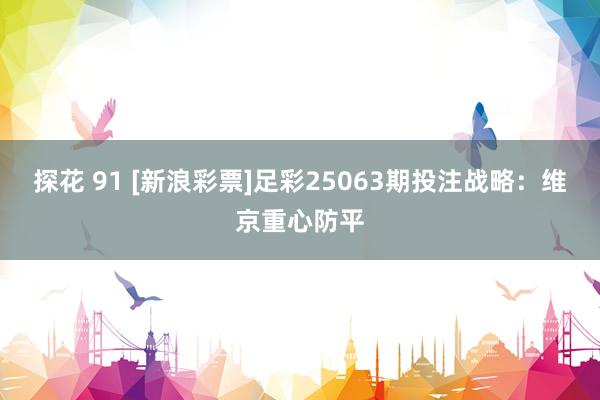 探花 91 [新浪彩票]足彩25063期投注战略：维京重心防平