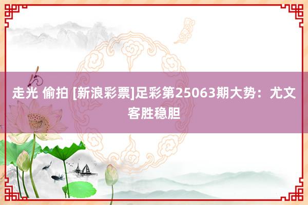 走光 偷拍 [新浪彩票]足彩第25063期大势：尤文客胜稳胆