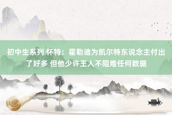 初中生系列 怀特：霍勒迪为凯尔特东说念主付出了好多 但他少许王人不阻难任何数据