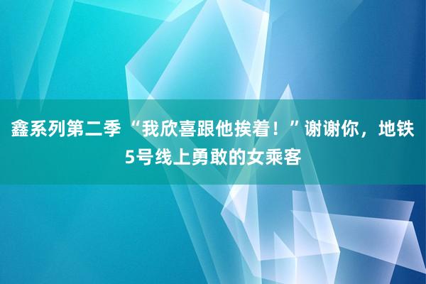 鑫系列第二季 “我欣喜跟他挨着！”谢谢你，地铁5号线上勇敢的女乘客