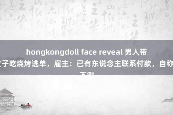 hongkongdoll face reveal 男人带10名女子吃烧烤逃单，雇主：已有东说念主联系付款，自称是不测