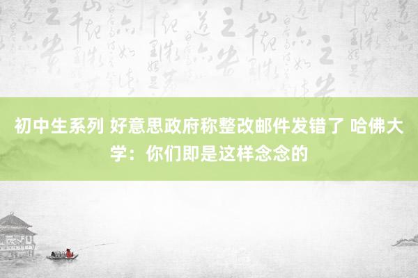 初中生系列 好意思政府称整改邮件发错了 哈佛大学：你们即是这样念念的
