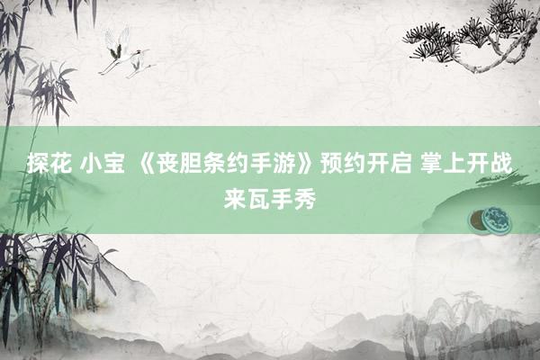 探花 小宝 《丧胆条约手游》预约开启 掌上开战来瓦手秀