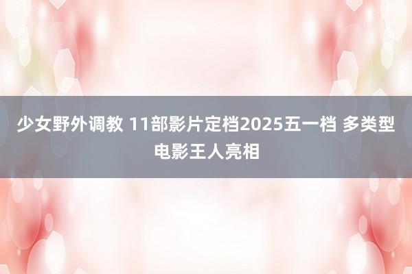 少女野外调教 11部影片定档2025五一档 多类型电影王人亮相