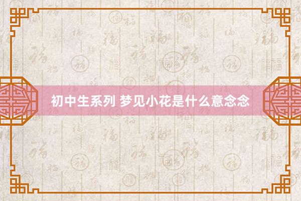初中生系列 梦见小花是什么意念念