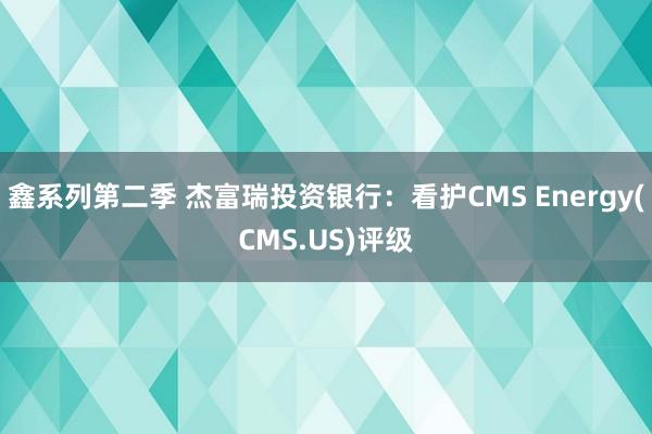 鑫系列第二季 杰富瑞投资银行：看护CMS Energy(CMS.US)评级