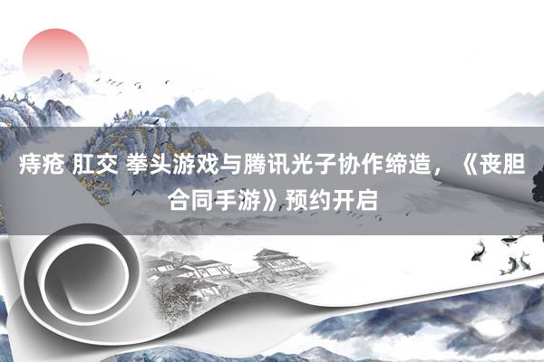 痔疮 肛交 拳头游戏与腾讯光子协作缔造，《丧胆合同手游》预约开启