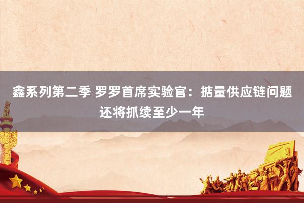 鑫系列第二季 罗罗首席实验官：掂量供应链问题还将抓续至少一年