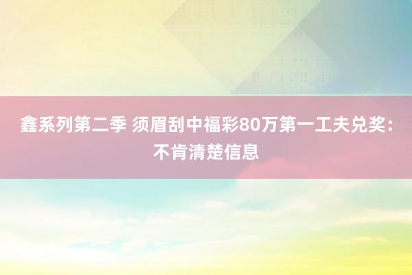 鑫系列第二季 须眉刮中福彩80万第一工夫兑奖：不肯清楚信息