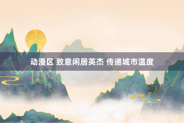 动漫区 致意闲居英杰 传递城市温度