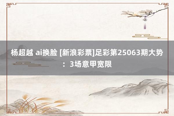 杨超越 ai换脸 [新浪彩票]足彩第25063期大势：3场意甲宽限