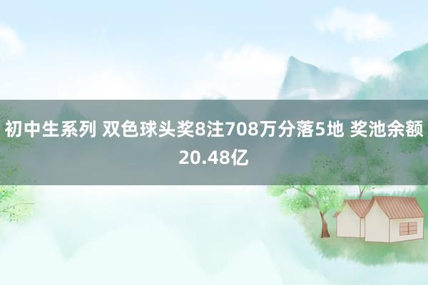 初中生系列 双色球头奖8注708万分落5地 奖池余额20.48亿