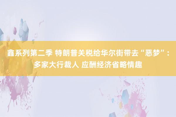 鑫系列第二季 特朗普关税给华尔街带去“恶梦”：多家大行裁人 应酬经济省略情趣