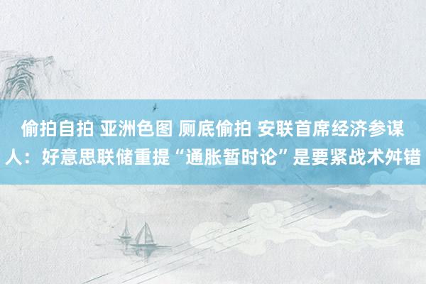 偷拍自拍 亚洲色图 厕底偷拍 安联首席经济参谋人：好意思联储重提“通胀暂时论”是要紧战术舛错
