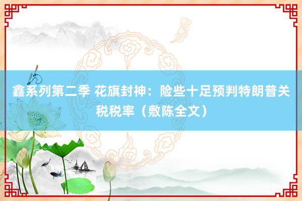鑫系列第二季 花旗封神：险些十足预判特朗普关税税率（敷陈全文）