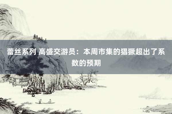 蕾丝系列 高盛交游员：本周市集的猖獗超出了系数的预期