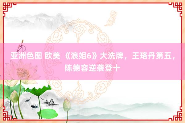 亚洲色图 欧美 《浪姐6》大洗牌，王珞丹第五，陈德容逆袭登十