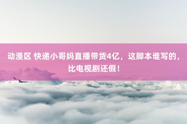 动漫区 快递小哥妈直播带货4亿，这脚本谁写的，比电视剧还假！