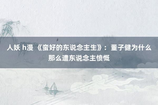 人妖 h漫 《蛮好的东说念主生》：董子健为什么那么遭东说念主愤慨