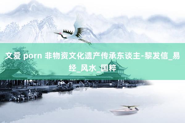 文爱 porn 非物资文化遗产传承东谈主-黎发信_易经_风水_国粹