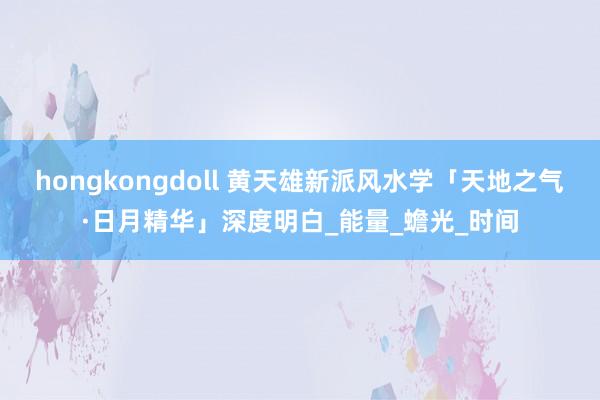 hongkongdoll 黄天雄新派风水学「天地之气·日月精华」深度明白_能量_蟾光_时间