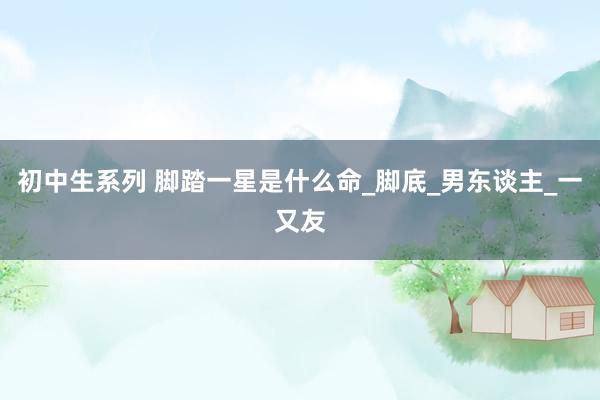 初中生系列 脚踏一星是什么命_脚底_男东谈主_一又友