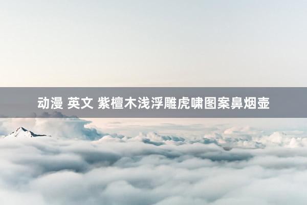 动漫 英文 紫檀木浅浮雕虎啸图案鼻烟壶