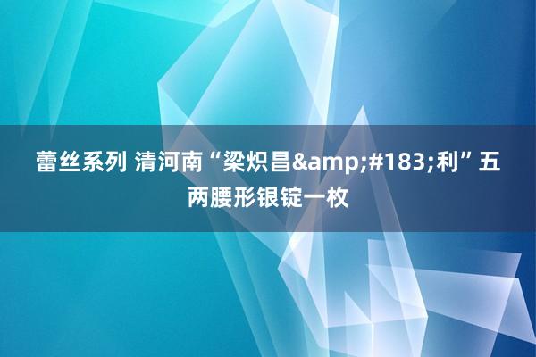 蕾丝系列 清河南“梁炽昌&#183;利”五两腰形银锭一枚