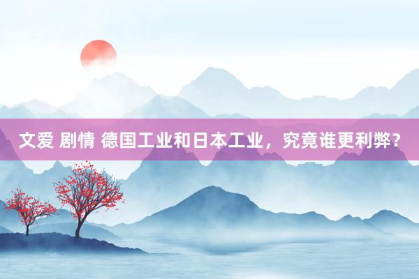 文爱 剧情 德国工业和日本工业，究竟谁更利弊？