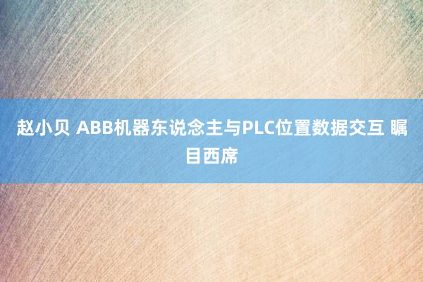 赵小贝 ABB机器东说念主与PLC位置数据交互 瞩目西席