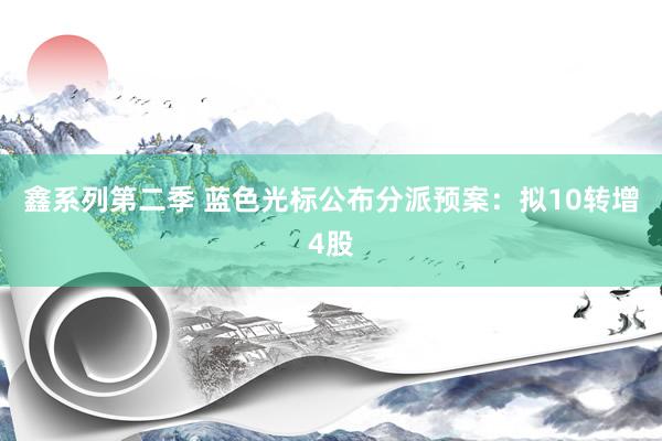 鑫系列第二季 蓝色光标公布分派预案：拟10转增4股