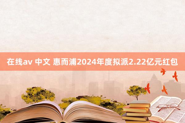 在线av 中文 惠而浦2024年度拟派2.22亿元红包