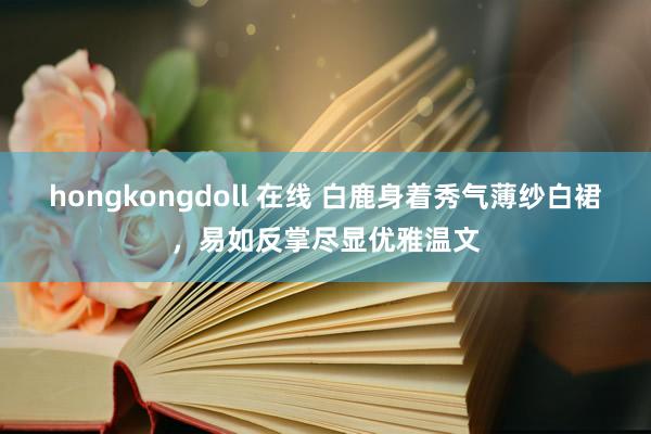 hongkongdoll 在线 白鹿身着秀气薄纱白裙，易如反掌尽显优雅温文