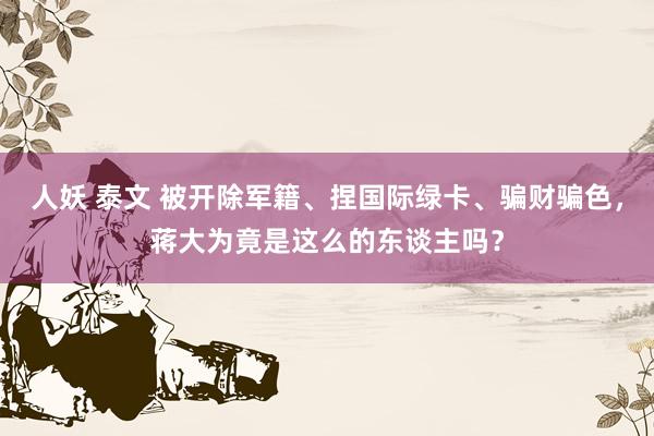 人妖 泰文 被开除军籍、捏国际绿卡、骗财骗色，蒋大为竟是这么的东谈主吗？