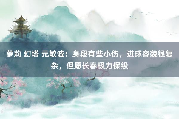 萝莉 幻塔 元敏诚：身段有些小伤，进球容貌很复杂，但愿长春极力保级