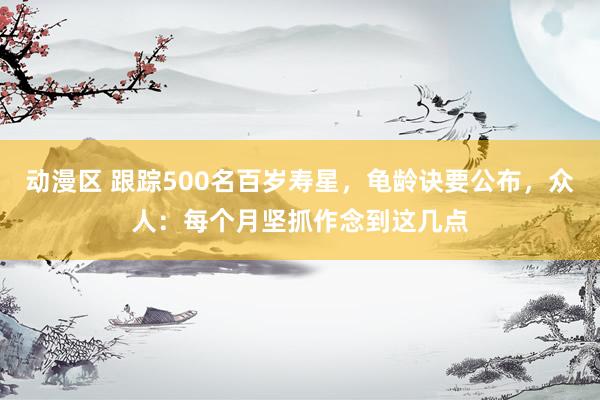 动漫区 跟踪500名百岁寿星，龟龄诀要公布，众人：每个月坚抓作念到这几点
