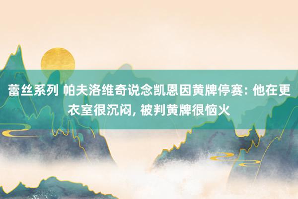 蕾丝系列 帕夫洛维奇说念凯恩因黄牌停赛: 他在更衣室很沉闷， 被判黄牌很恼火
