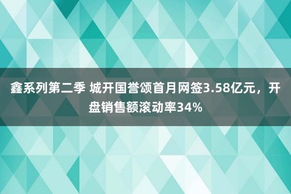 鑫系列第二季 城开国誉颂首月网签3.58亿元，开盘销售额滚动率34%