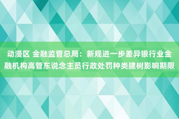 动漫区 金融监管总局：新规进一步差异银行业金融机构高管东说念主员行政处罚种类建树影响期限