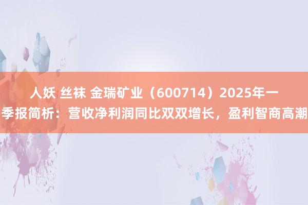 人妖 丝袜 金瑞矿业（600714）2025年一季报简析：营收净利润同比双双增长，盈利智商高潮
