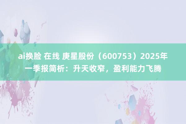 ai换脸 在线 庚星股份（600753）2025年一季报简析：升天收窄，盈利能力飞腾