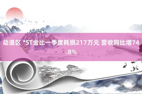 动漫区 *ST金比一季度耗损217万元 营收同比增74.8%