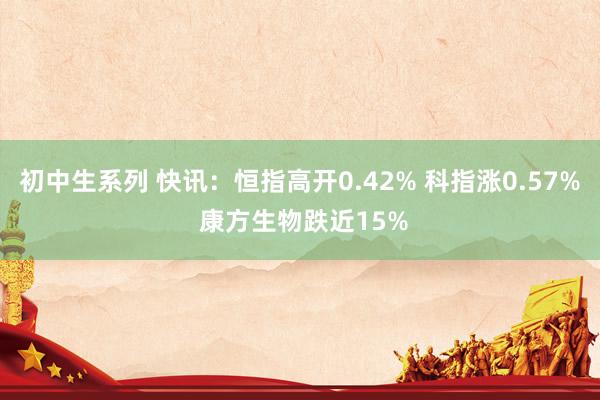 初中生系列 快讯：恒指高开0.42% 科指涨0.57% 康方生物跌近15%