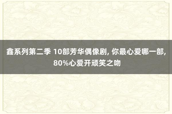 鑫系列第二季 10部芳华偶像剧， 你最心爱哪一部， 80%心爱开顽笑之吻