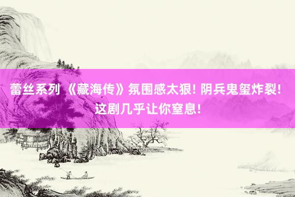 蕾丝系列 《藏海传》氛围感太狠! 阴兵鬼玺炸裂! 这剧几乎让你窒息!